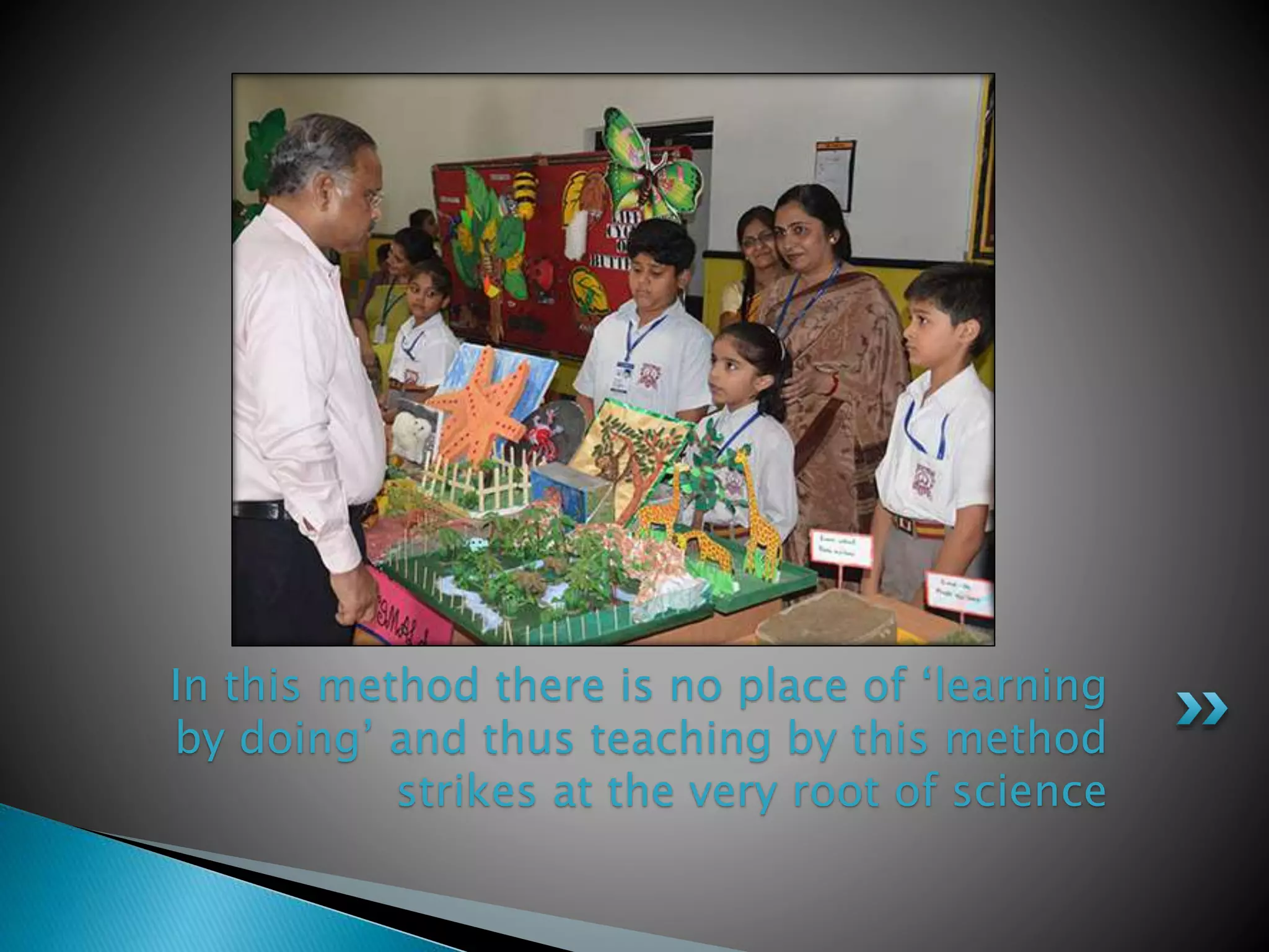 In this method there is no place of ‘learning
by doing’ and thus teaching by this method
strikes at the very root of science
 