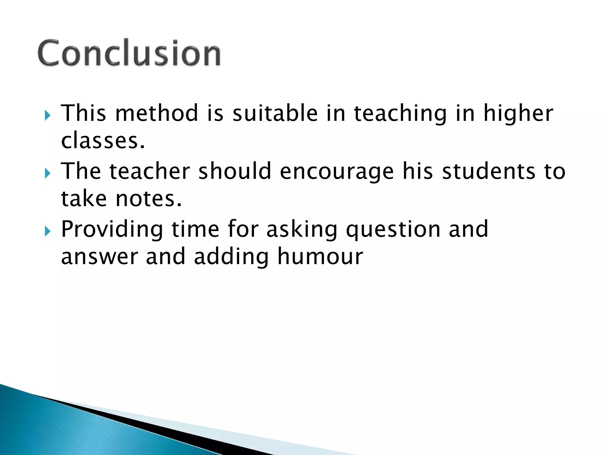  This method is suitable in teaching in higher
classes.
 The teacher should encourage his students to
take notes.
 Providing time for asking question and
answer and adding humour
 