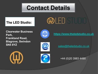 Contact Details
The LED Studio:
Clearwater Business
Park,
Frankland Road,
Blagrove, Swindon
SN5 8YZ
https://www.theledstudio.co.uk
sales@theledstudio.co.uk
+44 (0)20 3983 4490
 