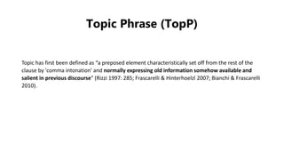 Topic Phrase (TopP)
Topic has first been defined as “a preposed element characteristically set off from the rest of the
cl...