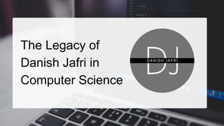 The Legacy of
Danish Jafri in
Computer Science
 