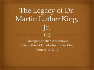 Pantego Christian Academy’s
Celebration of Dr. Martin Luther King
          January 16, 2012
 