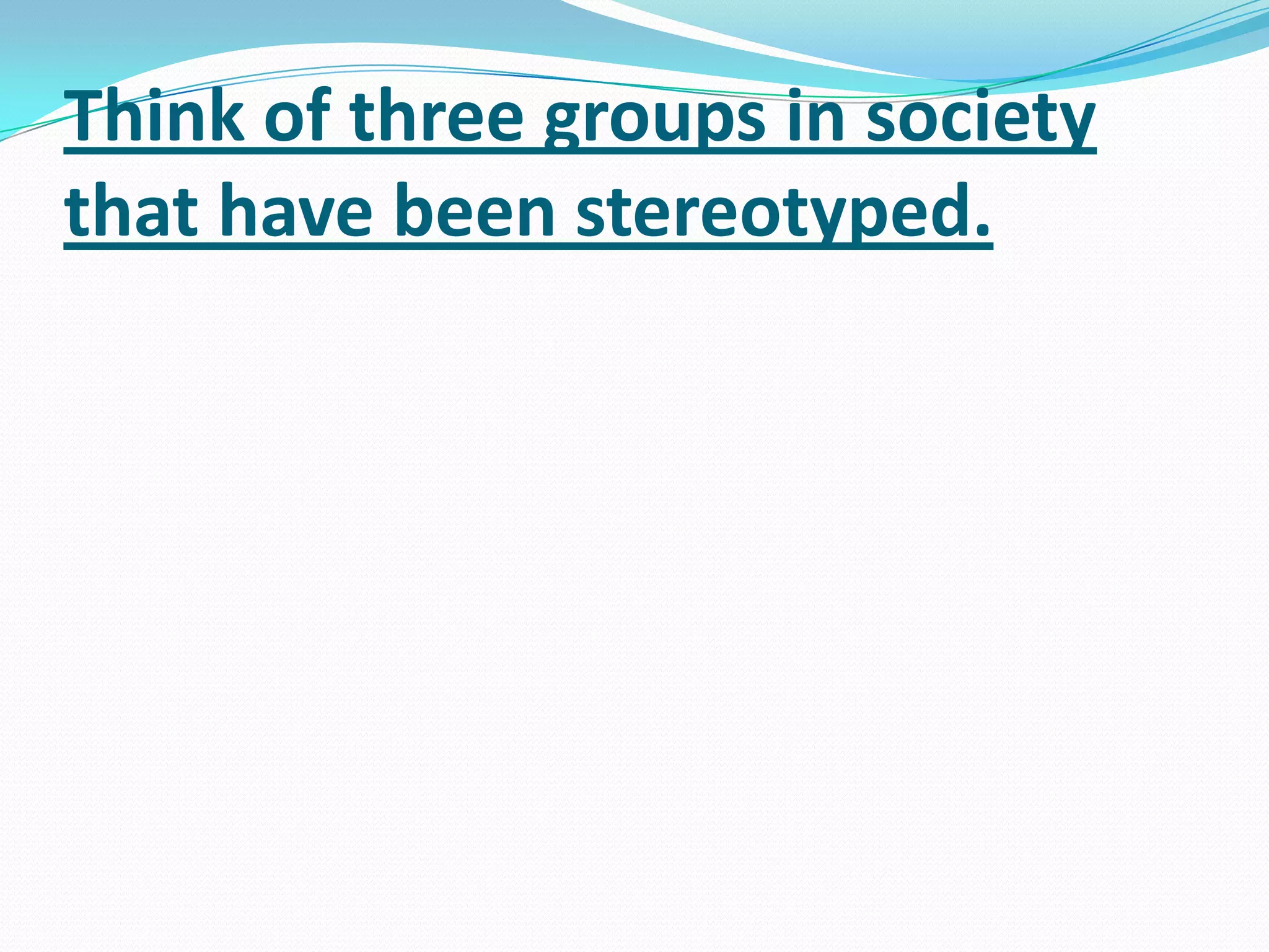 Think of three groups in society that have been stereotyped. 