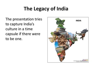 The Legacy of India
The presentation tries
to capture India’s
culture in a time
capsule if there were
to be one.

 