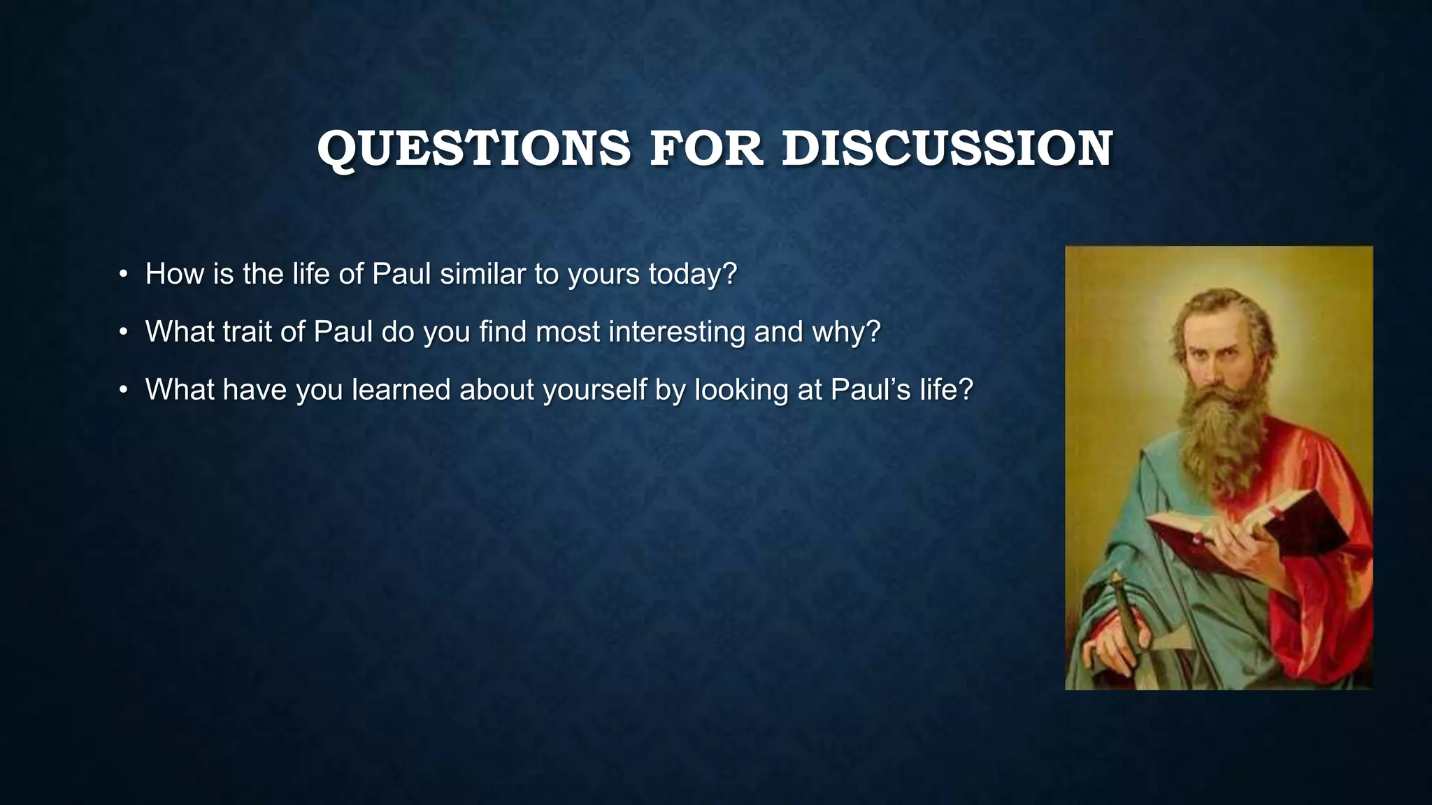 QUESTIONS FOR DISCUSSION
• How is the life of Paul similar to yours today?
• What trait of Paul do you find most interesting and why?
• What have you learned about yourself by looking at Paul’s life?
 