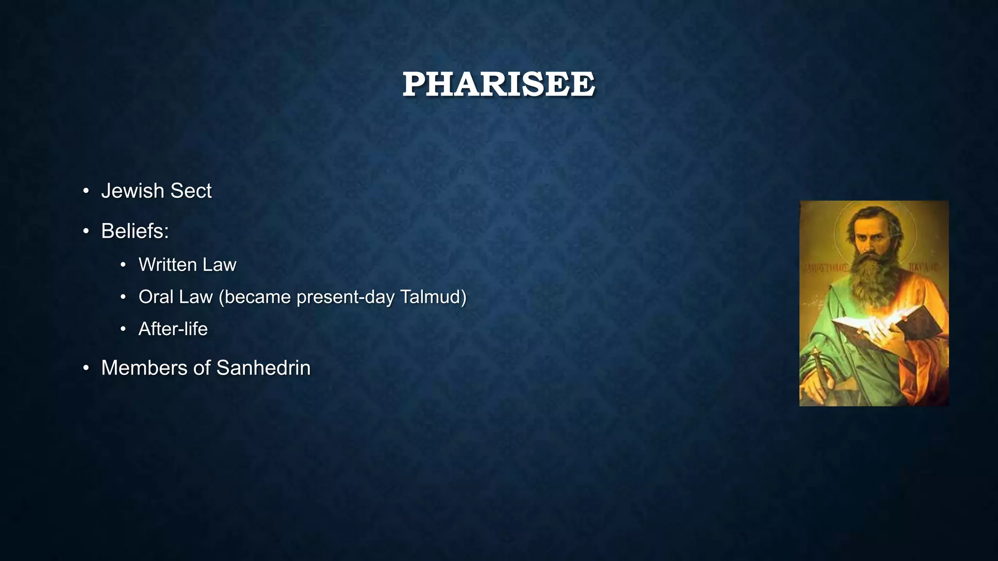 PHARISEE
• Jewish Sect
• Beliefs:
• Written Law
• Oral Law (became present-day Talmud)
• After-life
• Members of Sanhedrin
 