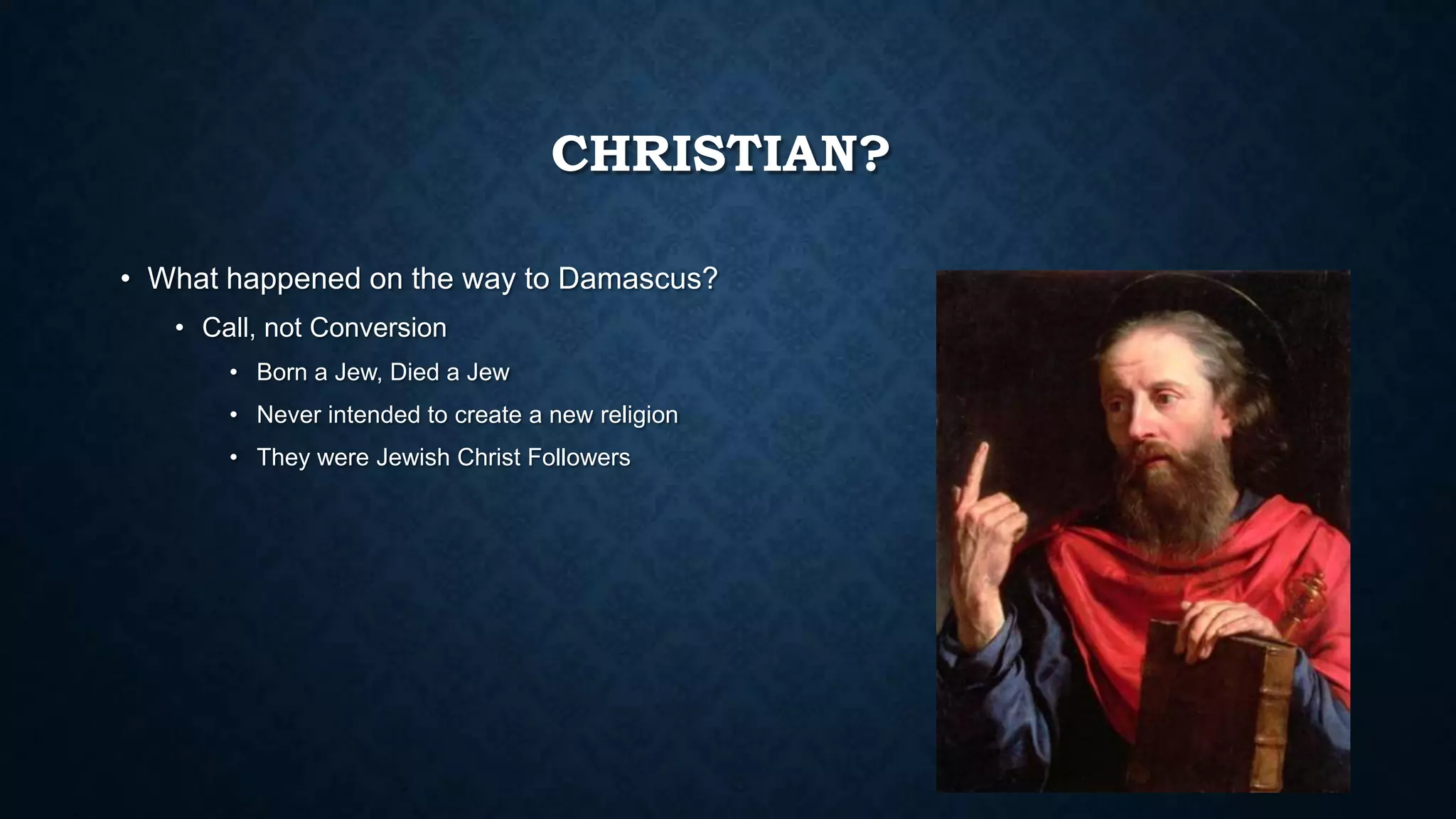 CHRISTIAN?
• What happened on the way to Damascus?
• Call, not Conversion
• Born a Jew, Died a Jew
• Never intended to create a new religion
• They were Jewish Christ Followers
 
