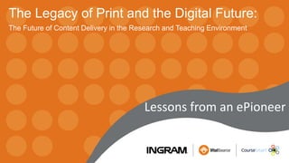 The Legacy of Print and the Digital Future:
The Future of Content Delivery in the Research and Teaching Environment
Lessons from an ePioneer
 