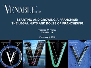 STARTING AND GROWING A FRANCHISE:
THE LEGAL NUTS AND BOLTS OF FRANCHISING

              Thomas W. France
                Venable LLP

               February 9, 2012




                         © 2008 Venable LLP


 1
 