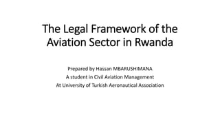 The Legal Framework of the
Aviation Sector in Rwanda
Prepared by Hassan MBARUSHIMANA
A student in Civil Aviation Management
At University of Turkish Aeronautical Association
 