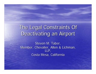 The Legal Constraints Of
 Deactivating an Airport
        Steven M. Taber,
Member, Chevalier, Allen & Lichman,
              LLP,
     Costa Mesa, California
 