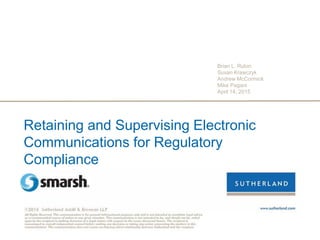 Retaining and Supervising Electronic
Communications for Regulatory
Compliance
Brian L. Rubin
Susan Krawczyk
Andrew McCormick
Mike Pagani
April 14, 2015
 