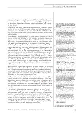 millennium development goals

institutions for long-term sustainable development.11 What’s more, William Easterly has
argued that arbitrary choices made in the formulation of the MDGs are responsible for
the poor progress shown by African countries and the low likelihood of them achieving
the goals by 2015.12
The Prosperity Index reveals that the two areas that have shown least progress globally
between 2009 to 2013 are Governance and Safety & Security. Therefore, it will be
encouraging for some that the post-2015 development objectives will likely include
goals to “ensure good governance and effective institutions” as well as “ensure stable and
peaceful societies”.13
There is, however, a debate on whether or not specific targets on governance are politically
feasible14 and views differ about what role these institutions play in countries at different
stages of development. There are additional concerns that a focus on governance may
be perceived as interventionism from developed nations and a risk that this may come
with various conditions attached that will be imposed on less developed nations.15
Furthermore, there are significant challenges in measuring governance indicators.16
Prosperity Index data show that variables measuring freedom of political expression and
civil liberties, issues which form part of the post-2015 discussion (alongside the need
to reduce corruption), did not show improvement from 2010 to 2013. Other aspects
of governance that have not been included in the post-MDG agenda thus far, such
as government effectiveness, rule of law, and regulation quality, have also worsened or
remained fairly stagnant in the sub-Saharan Africa, Asia-Pacific, and MENA regions.
If these trends continue in the long term, we may observe that progress made so far in
the MDGs might be set back by government instability and inability to implement
adequate policies. It is important that any goal on governance encompasses targets that
are related to human rights as well as those related to establishing transparent, efficient,
and democratic institutions.
A less controversial post-2015 goal would be one that focuses on security. The detrimental
effects of war in particular are obvious. Even excluding direct casualties of war, side effects
such as starvation and disease, the resulting loss of production, and the effort needed to
reconstruct the economy thereafter are significant. A proposed goal in the post-2015
agenda includes targets on reducing violent deaths per 100,000 and controlling external
stressors that can lead to conflict, such as organised crime.
Incidences of crime are still high in sub-Saharan Africa, with over a quarter of those
surveyed reporting having had property stolen within the past year.17 Globally, war
casualties have increased overall between 2010 and 2013 and are particularly prevalent
still in sub-Saharan Africa, South Asia, and the MENA region.18 With such clear
security issues in the developing world, and the well-established negative effects of low
security on development, the post-2015 agenda should emphasise security concerns as
a priority.
The Prosperity Index shows that Governance and Safety & Security are key
drivers of national prosperity and development. These factors are vital for future
development and should form part of the post-2015 discussion on development
goals. The formulation of the targets and the degree to which they will require
international intervention will be important for their political acceptance. Although
much of the world has not yet been able to achieve the targets set out in the MDGs,
progress has been made. The focus now should be on goals and targets that aim
to establish stable, democratic governance and increase peace. Only then will the
foundations be laid for long-term development and prosperity.

1.	

2.	
3.	

4.	

5.	

6.	

7.	

8.	
9.	

10.	
11.	

12.	

13.	

14.	

15.	

16.	

17.	
18.	

United Nations General Assembly, “United Nations
Millennium Declaration”, Resolution 55/2, September
18, 2000, http://www.un.org/millennium/declaration/
ares552e.htm.
Developed  countries comprises here Europe, Eastern
Europe and North America.
UN Secretary-General’s High-level Panel of Eminent
Persons on the Post-2015 Development Agenda, A New
Global Partnership: Eradicate Poverty and Transform
Economies Through Sustainable Development, (New
York: UN Secretary-General’s High-level Panel of
Eminent Persons on the Post-2015 Development
Agenda, May 2013), http://www.post2015hlp.org/wpcontent/uploads/2013/05/UN-Report.pdf.
UNDP, MDG Report 2013: Assessing progress in
Africa toward the Millennium Development Goals,
(Addis Ababa: UNDP, 2013), http://www.undp.org/
content/dam/undp/library/MDG/english/MDG%20
Regional%20Reports/Africa/MDG%20Report2013_
ENG_Fin_12June.pdf.
UN, The Millennium Development Goals Report
2013, (New York: UN, 2013), http://www.un.org/en/
development/desa/publications/mdgs-report-2013.html.
UN, The Millennium Development Goals Report
2013, (New York: UN, 2013), http://www.un.org/en/
development/desa/publications/mdgs-report-2013.html.
UN, The Millennium Development Goals Report
2013, (New York: UN, 2013), http://www.un.org/en/
development/desa/publications/mdgs-report-2013.html.
Prosperity Index data 2013.
By magnitude of decrease: Rwanda, Zambia,
Mozambique, Cambodia, Kenya, Tanzania, Uganda,
Ethiopia, Ghana and Mali (Prosperity Index data 2013).
Prosperity Index data 2013.
Clive Gabay, “The MDG Legacy: Social, Cultural and
Spatial Engineering”, (Briefing Paper 36, International
NGO Training and Research Centre, February 2013),
http://www.intrac.org/data/files/resources/762/
Briefing-Paper-36-The-MDG-legacy-social-culturaland-spatialengineering.pdf.
William Easterly, “How the Millennium Development
Goals are Unfair to Africa”, World Development 37, no.
1 (2009): 26-35.
UN Secretary-General’s High-level Panel of Eminent
Persons on the Post-2015 Development Agenda, A New
Global Partnership: Eradicate Poverty and Transform
Economies Through Sustainable Development, (New
York: UN Secretary-General’s High-level Panel of
Eminent Persons on the Post-2015 Development
Agenda, May 2013), http://www.post2015hlp.org/wpcontent/uploads/2013/05/UN-Report.pdf.
Mark Tran, “Human Rights Could be Faultline in
Post-2015 Development Agenda”, The Guardian,
November 21, 2012, www.theguardian.com/globaldevelopment/2012/nov/21/human-rights-faultlinedevelopment-agenda.
Gina Bergh et al., “Building Governance into a
Post-2015 Framework: Exploring Transparency
and Accountability as an Entry Point”, (Research
Report, Overseas Development Institute, October
2012), http://www.odi.org.uk/publications/6892transparency-post-2015-governance.
Lisa Denney, Overseas Development Institute,
“Security: The Missing Bottom of the Millennium
Development Goals?”, (Research Report, Overseas
Development Institute, August 2012), http://www.
odi.org.uk/publications/6452-security-developmentmillennium-development-goals-mdgs-post-2015.
Prosperity Index data 2013.
Prosperity Index data 2013.

*This analyis is based on 110 countries between the
2009 and 2013 editions of the Prosperity Index.

LEGATUM INSTITUTE | The 2013 Legatum Prosperity Index™

| 30

 