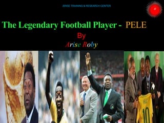 The Legendary Football Player - PELE
By
Arise Roby
ARISE TRAINING & RESEARCH CENTER
 