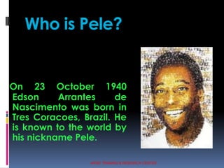 Who is Pele?
On 23 October 1940
Edson Arrantes de
Nascimento was born in
Tres Coracoes, Brazil. He
is known to the world b...