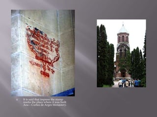 It is said that impress the stamp marks the place where it was built Ana – Curtea de Arges Monastery.
