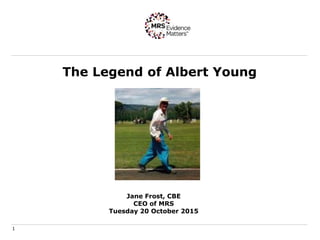 The Legend of Albert Young
1
Jane Frost, CBE
CEO of MRS
Tuesday 20 October 2015
 