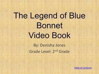 The Legend of Blue
     Bonnet
   Video Book
     By: Denisha Jones
   Grade Level: 2nd Grade


                            Table of Contents
 