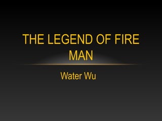 THE LEGEND OF FIRE
       MAN
     Water Wu
 