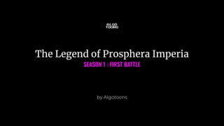 The Legend of Prosphera Imperia
SEASON 1 : FIRST BATTLE
by Algotoons
 