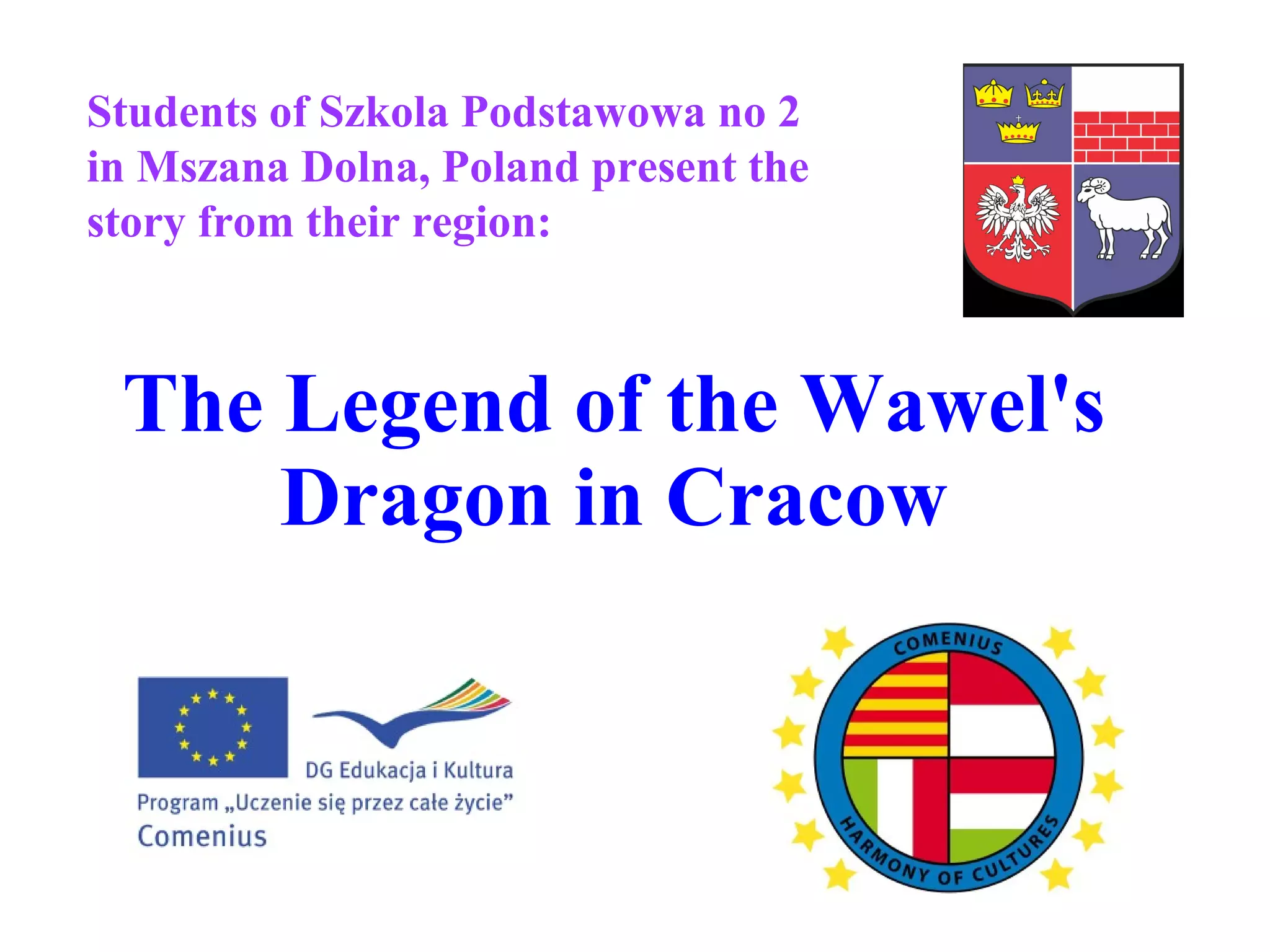 The Legend of the Wawel's Dragon in Cracow S tudents of Szkola Podstawowa no 2 in Mszana Dolna, Poland present the story from their region: