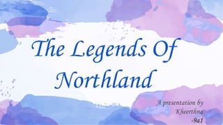 The Legends Of
Northland
A presentation by
Kheerthna
-9a1
 