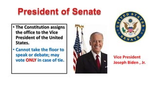 • The Constitution assigns 
the office to the Vice 
President of the United 
States. 
• Cannot take the floor to 
speak or debate; may 
vote ONLY in case of tie. 
Vice President 
Joseph Biden , Jr. 
 