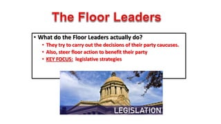 • What do the Floor Leaders actually do? 
• They try to carry out the decisions of their party caucuses. 
• Also, steer floor action to benefit their party 
• KEY FOCUS: legislative strategies 
 