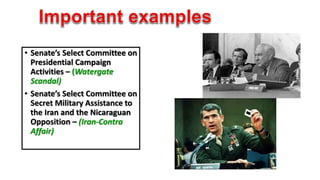 • Senate’s Select Committee on 
Presidential Campaign 
Activities – (Watergate 
Scandal) 
• Senate’s Select Committee on 
Secret Military Assistance to 
the Iran and the Nicaraguan 
Opposition – (Iran-Contra 
Affair) 
 