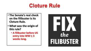 • The Senate’s real check 
on the filibuster is its 
Cloture Rule. 
• What was the origin of 
this rule? 
• A filibuster before US 
entry into WW I; 3 
weeks long. 
 