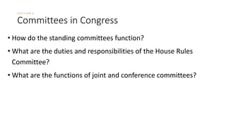 S E C T I O N 2 
Committees in Congress 
• How do the standing committees function? 
• What are the duties and responsibilities of the House Rules 
Committee? 
• What are the functions of joint and conference committees? 
 
