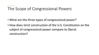 S E C T I O N 1 
The Scope of Congressional Powers 
• What are the three types of congressional power? 
• How does strict construction of the U.S. Constitution on the 
subject of congressional power compare to liberal 
construction? 
 
