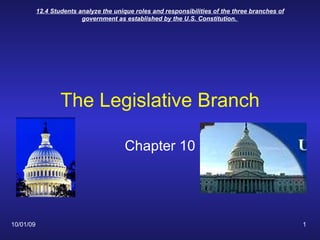 The Legislative Branch Chapter 10 10/01/09 12.4 Students analyze the unique roles and responsibilities of the three branches of government as established by the U.S. Constitution.  