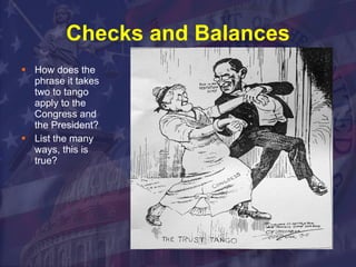 Checks and Balances How does the phrase it takes two to tango apply to the Congress and the President?  List the many ways, this is true? 