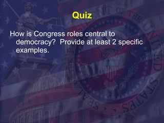 Quiz How is Congress roles central to democracy?  Provide at least 2 specific examples. 