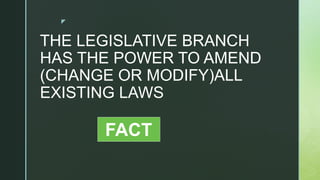 z
THE LEGISLATIVE BRANCH
HAS THE POWER TO AMEND
(CHANGE OR MODIFY)ALL
EXISTING LAWS
FACT
 