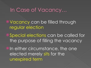 In Case of Vacancy…
Vacancy can be filled through
regular election
Special elections can be called for
the purpose of filling the vacancy
In either circumstance, the one
elected merely sits for the
unexpired term
 
