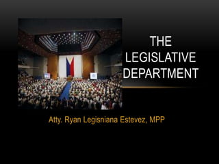 THE
                     LEGISLATIVE
                     DEPARTMENT


Atty. Ryan Legisniana Estevez, MPP
 