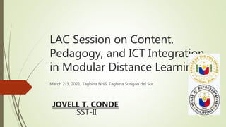 LAC Session on Content,
Pedagogy, and ICT Integration
in Modular Distance Learning
March 2-3, 2021, Tagbina NHS, Tagbina Surigao del Sur
JOVELL T. CONDE
SST-II
 
