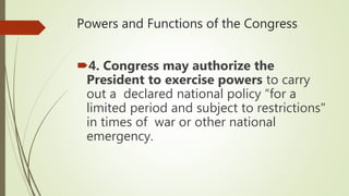 Powers and Functions of the Congress
4. Congress may authorize the
President to exercise powers to carry
out a declared national policy “for a
limited period and subject to restrictions"
in times of war or other national
emergency.
 