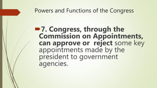 Powers and Functions of the Congress
7. Congress, through the
Commission on Appointments,
can approve or reject some key
appointments made by the
president to government
agencies.
 