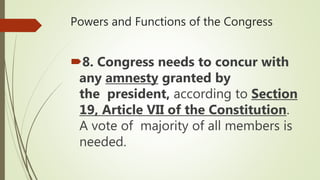 Powers and Functions of the Congress
8. Congress needs to concur with
any amnesty granted by
the president, according to Section
19, Article VII of the Constitution.
A vote of majority of all members is
needed.
 