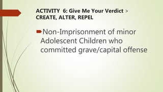 ACTIVITY 6: Give Me Your Verdict >
CREATE, ALTER, REPEL
Non-Imprisonment of minor
Adolescent Children who
committed grave/capital offense
 