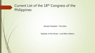 Current List of the 18th Congress of the
Philippines
Senate President - Tito Sotto
Speaker of the House - Lord Allan Velasco.
 