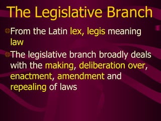 The Legislative Branch
From the Latin lex, legis meaning
law
The legislative branch broadly deals
with the making, deliberation over,
enactment, amendment and
repealing of laws
 