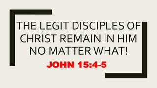 THE LEGIT DISCIPLES OF
CHRIST REMAIN IN HIM
NO MATTERWHAT!
JOHN 15:4-5
 