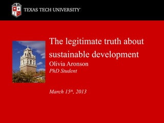 The legitimate truth about
sustainable development
Olivia Aronson
PhD Student


March 15th, 2013
 