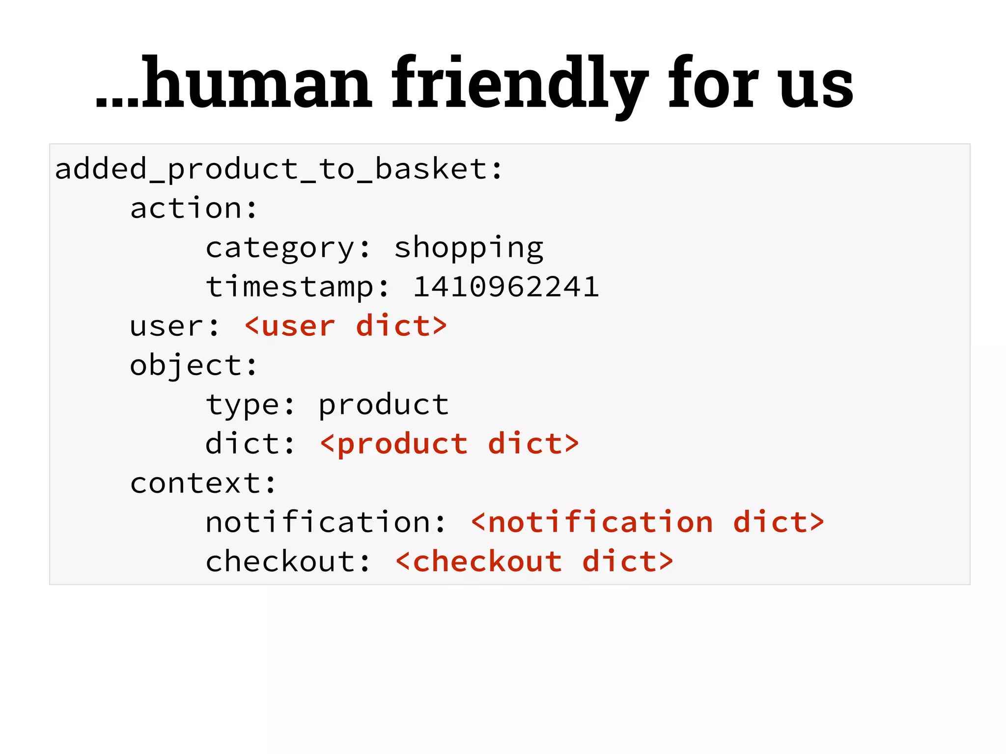 …human friendly for us 
added_product_to_basket: 
action: 
category: shopping 
timestamp: 1410962241 
user: <user dict> 
object: 
type: product 
dict: <product dict> 
context: 
notification: <notification dict> 
checkout: <checkout dict> 
 