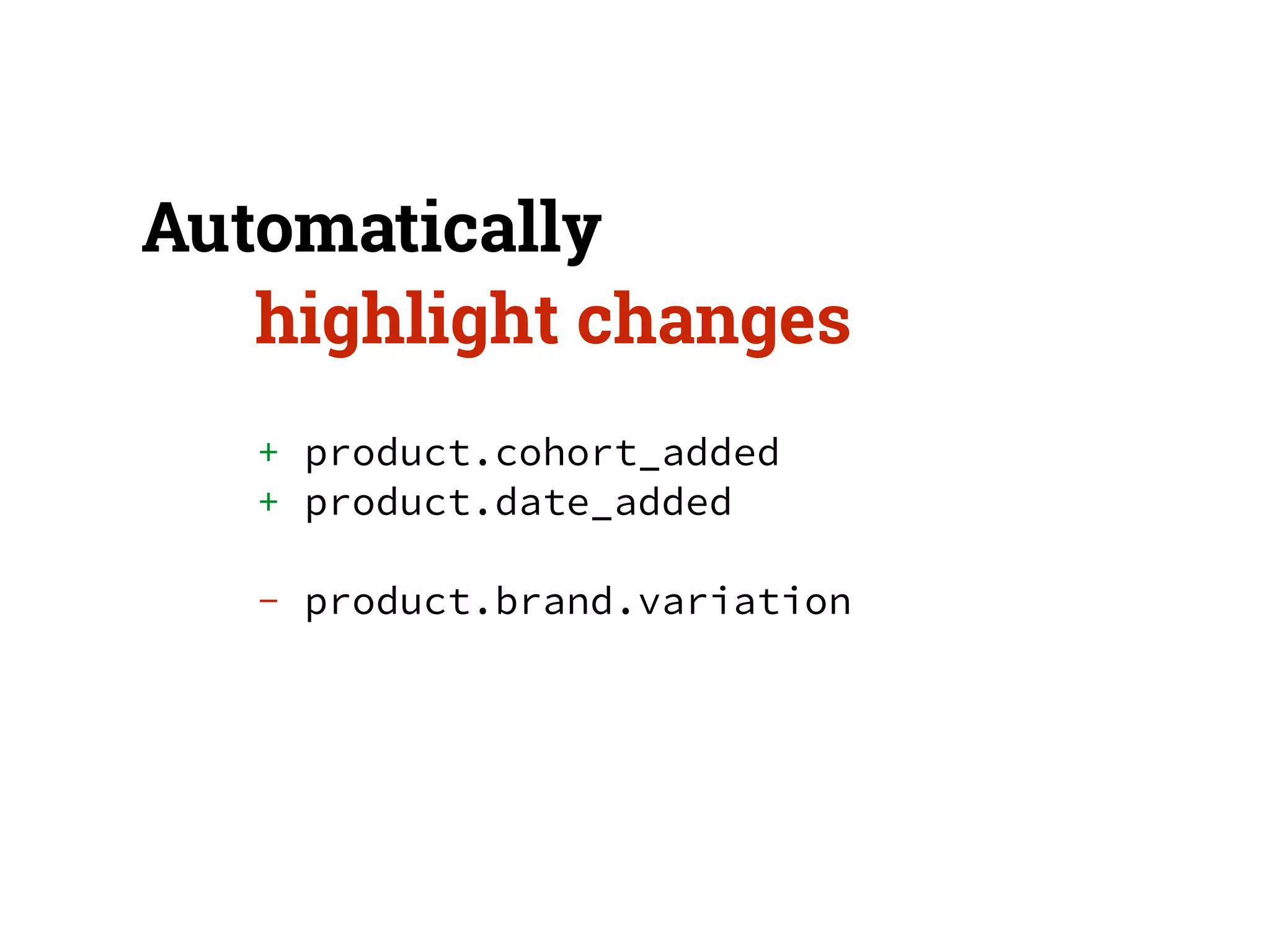 Automatically 
highlight changes 
+ product.cohort_added 
+ product.date_added 
! 
- product.brand.variation 
 