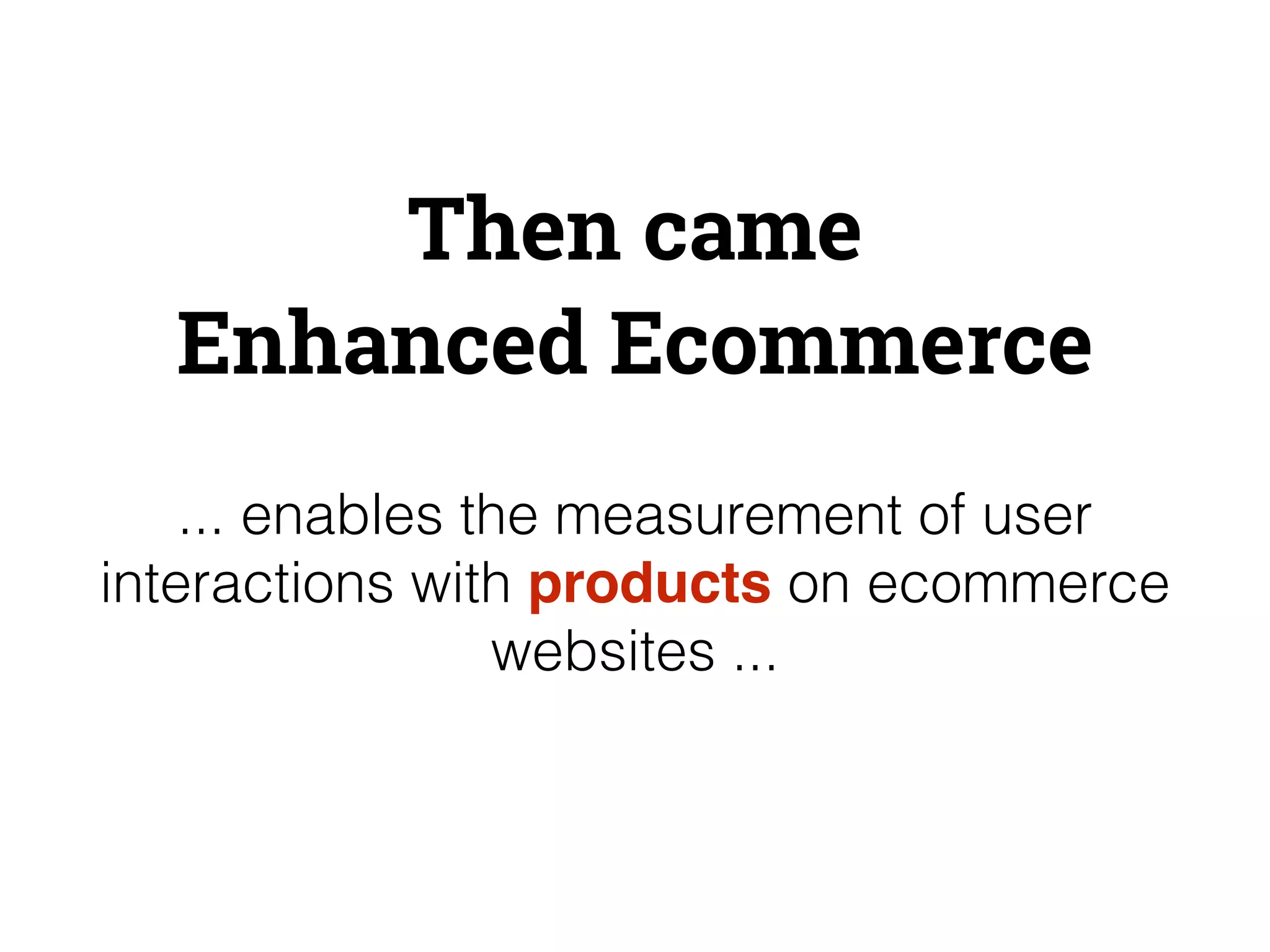 Then came 
Enhanced Ecommerce 
... enables the measurement of user 
interactions with products on ecommerce 
websites ... 
 